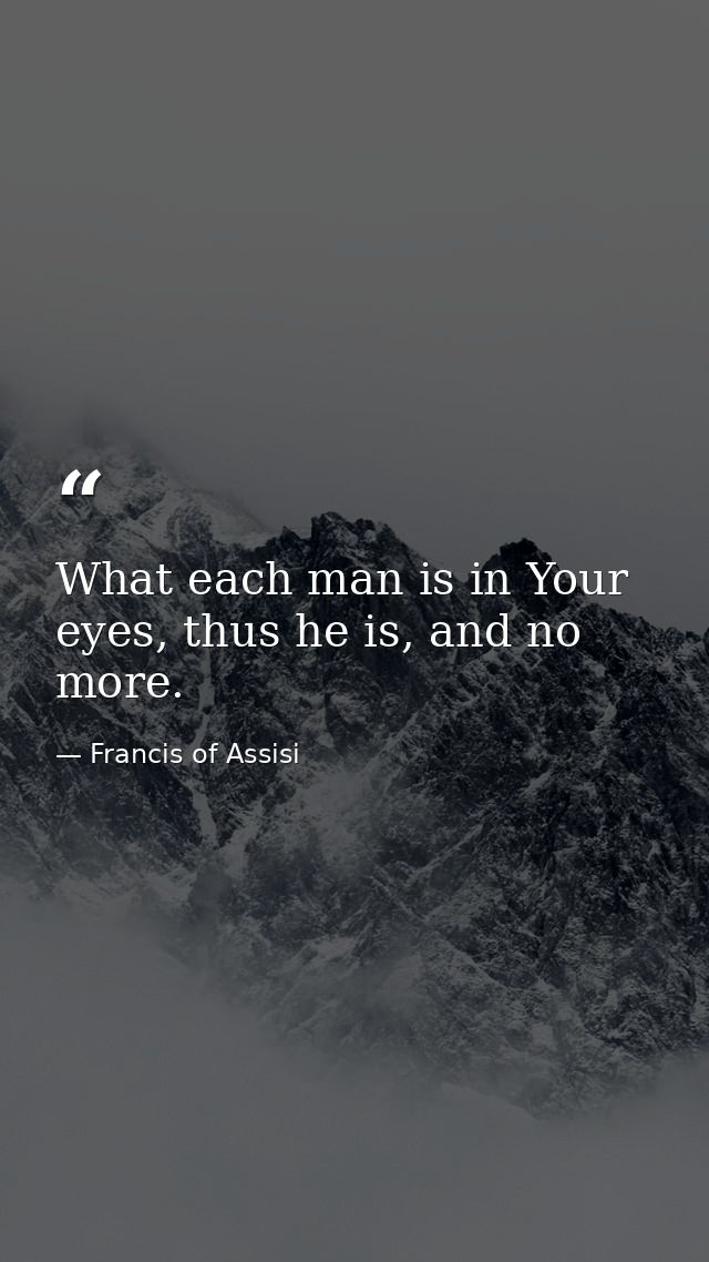 What each man is in Your eyes, thus he is, and no more. — Francis of Assisi