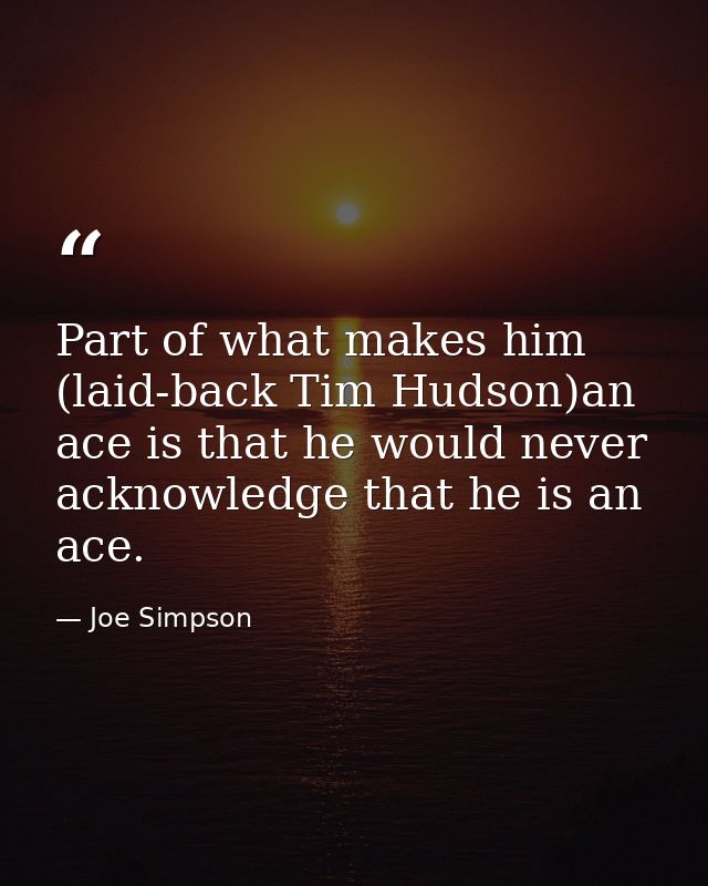 Part of what makes him (laid-back Tim Hudson)an ace is that he would never acknowledge that he is an ace. — Joe Simpson
