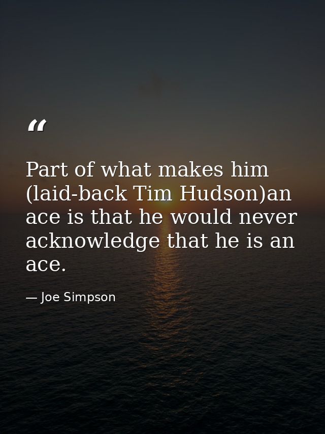 Part of what makes him (laid-back Tim Hudson)an ace is that he would never acknowledge that he is an ace. — Joe Simpson