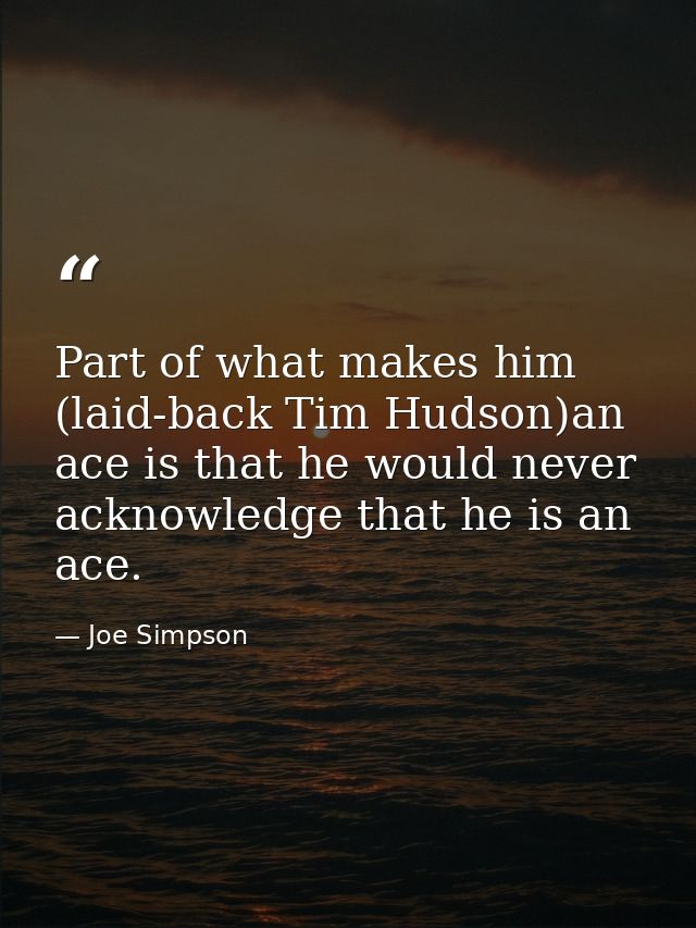 Part of what makes him (laid-back Tim Hudson)an ace is that he would never acknowledge that he is an ace. — Joe Simpson