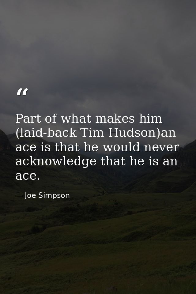 Part of what makes him (laid-back Tim Hudson)an ace is that he would never acknowledge that he is an ace. — Joe Simpson