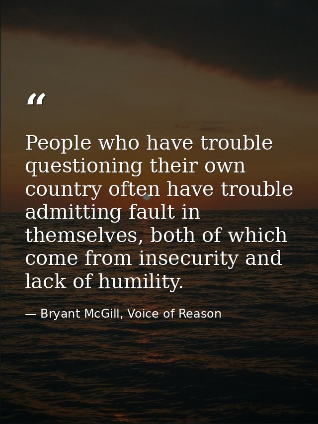 People who have trouble questioning their own country often have trouble admitting fault in themselves, both of which co — Bryant McGill, Voice of Reason
