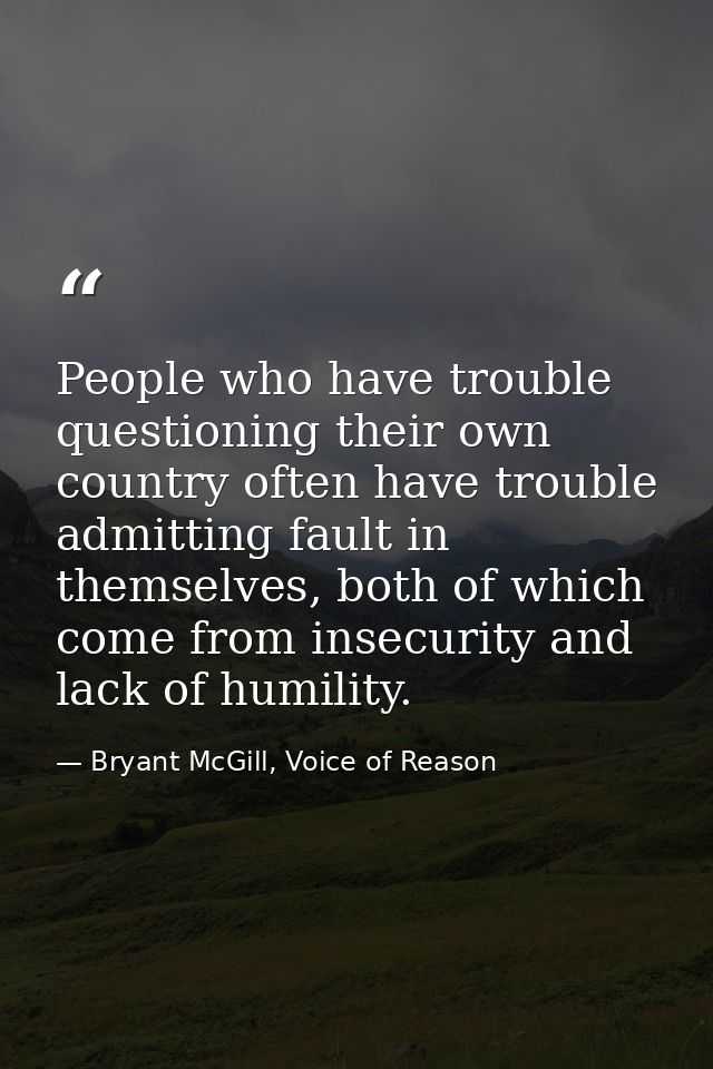 People who have trouble questioning their own country often have trouble admitting fault in themselves, both of which co — Bryant McGill, Voice of Reason