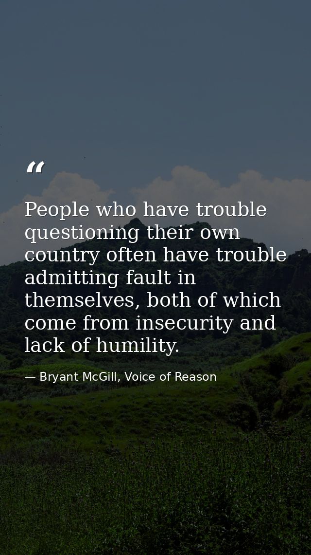 People who have trouble questioning their own country often have trouble admitting fault in themselves, both of which co — Bryant McGill, Voice of Reason