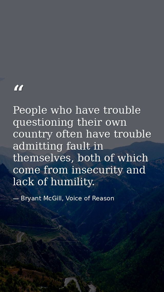 People who have trouble questioning their own country often have trouble admitting fault in themselves, both of which co — Bryant McGill, Voice of Reason