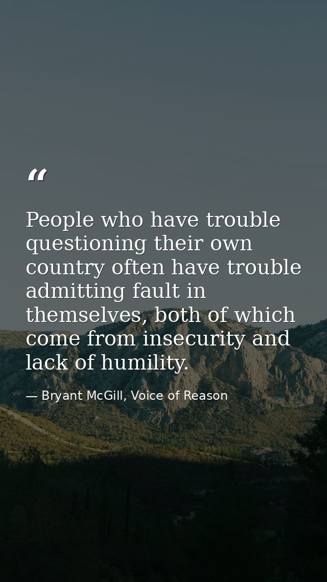 People who have trouble questioning their own country often have trouble admitting fault in themselves, both of which co — Bryant McGill, Voice of Reason