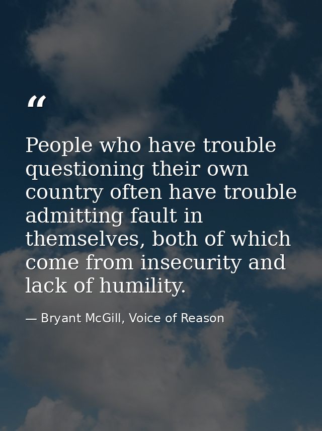 People who have trouble questioning their own country often have trouble admitting fault in themselves, both of which co — Bryant McGill, Voice of Reason