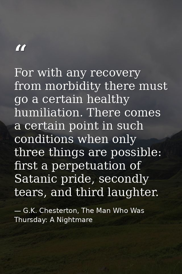 For with any recovery from morbidity there must go a certain healthy humiliation. There comes a certain point in such co — G.K. Chesterton, The Man Who Was Thursday: A Nightmare