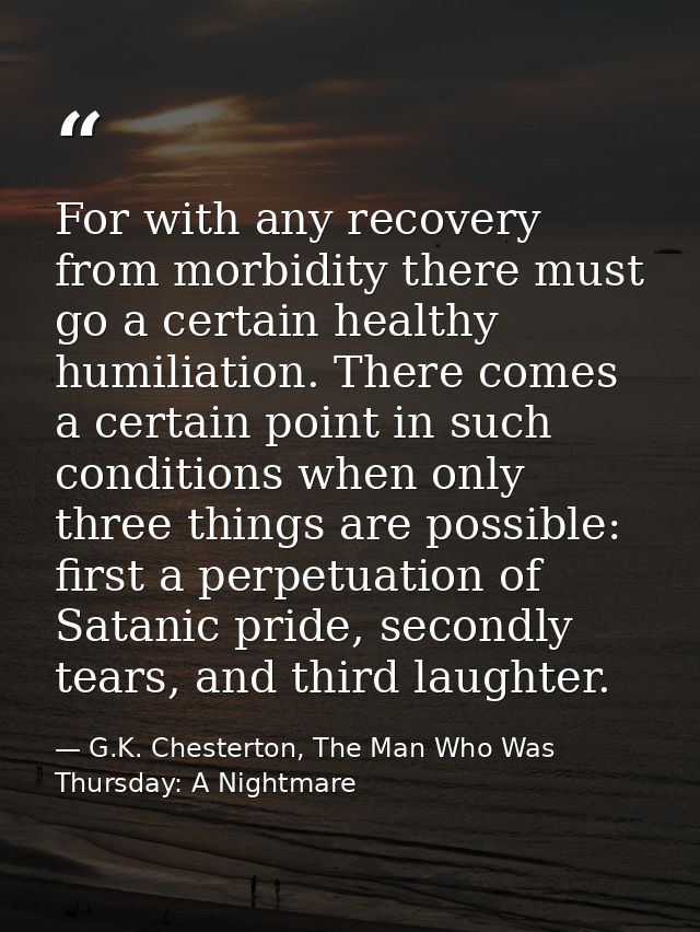 For with any recovery from morbidity there must go a certain healthy humiliation. There comes a certain point in such co — G.K. Chesterton, The Man Who Was Thursday: A Nightmare