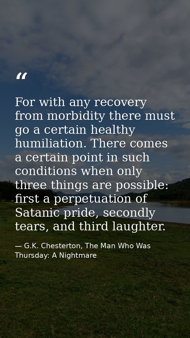 For with any recovery from morbidity there must go a certain healthy humiliation. There comes a certain point in such co — G.K. Chesterton, The Man Who Was Thursday: A Nightmare