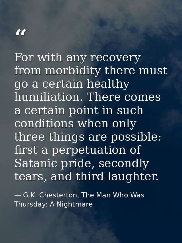 For with any recovery from morbidity there must go a certain healthy humiliation. There comes a certain point in such co — G.K. Chesterton, The Man Who Was Thursday: A Nightmare