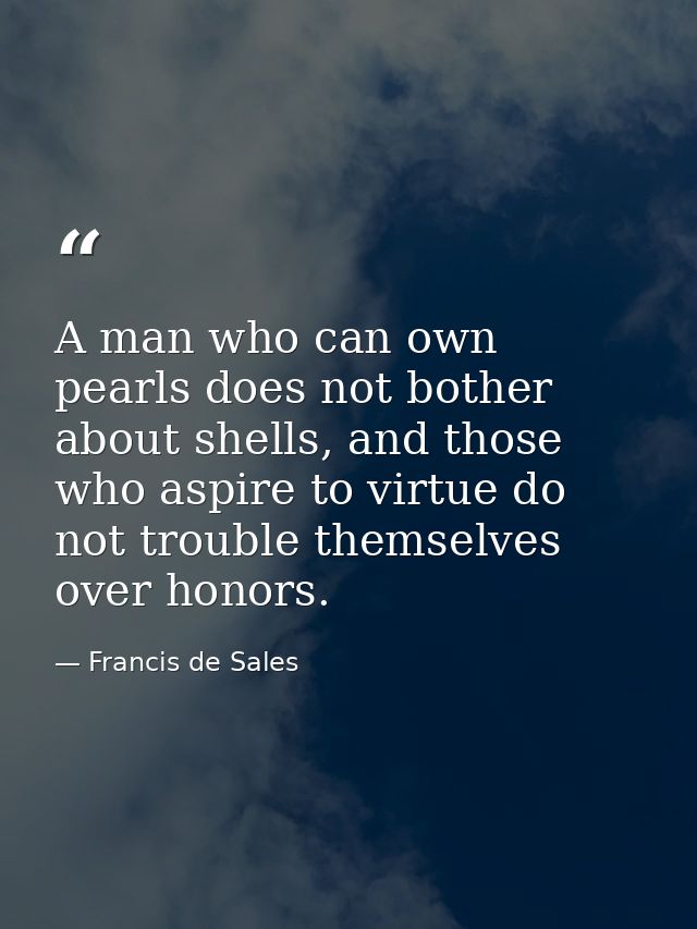 A man who can own pearls does not bother about shells, and those who aspire to virtue do not trouble themselves over hon — Francis de Sales