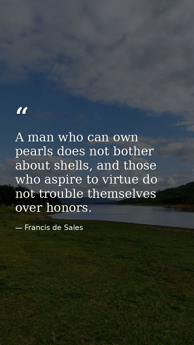 A man who can own pearls does not bother about shells, and those who aspire to virtue do not trouble themselves over hon — Francis de Sales