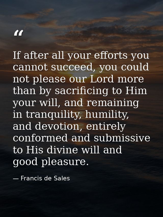 If after all your efforts you cannot succeed, you could not please our Lord more than by sacrificing to Him your will, a — Francis de Sales