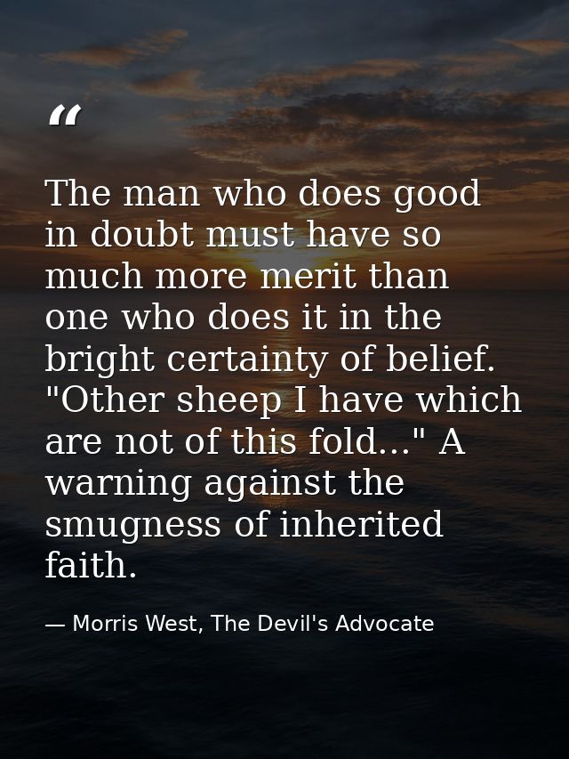 The man who does good in doubt must have so much more merit than one who does it in the bright certainty of belief. "Oth — Morris West, The Devil's Advocate