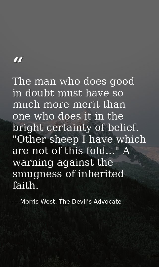 The man who does good in doubt must have so much more merit than one who does it in the bright certainty of belief. "Oth — Morris West, The Devil's Advocate