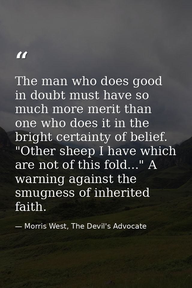 The man who does good in doubt must have so much more merit than one who does it in the bright certainty of belief. "Oth — Morris West, The Devil's Advocate