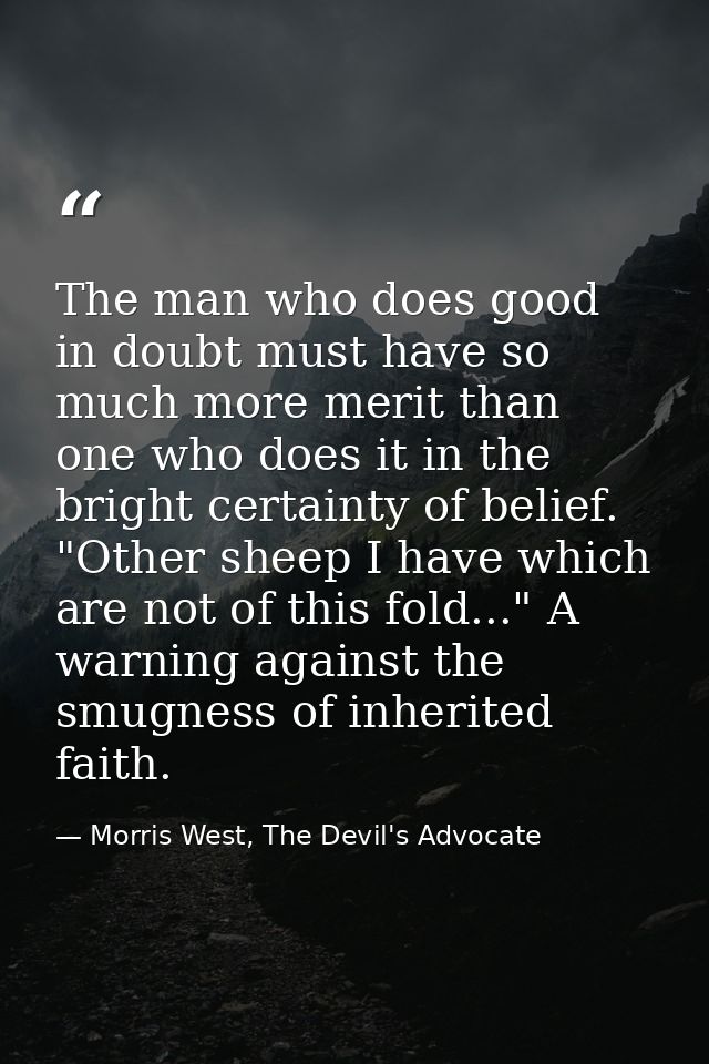 The man who does good in doubt must have so much more merit than one who does it in the bright certainty of belief. "Oth — Morris West, The Devil's Advocate