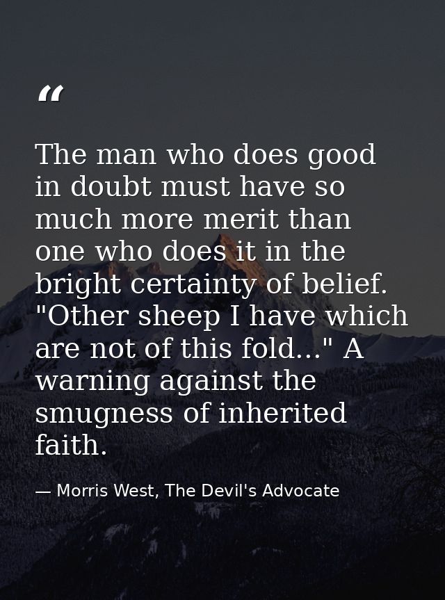 The man who does good in doubt must have so much more merit than one who does it in the bright certainty of belief. "Oth — Morris West, The Devil's Advocate