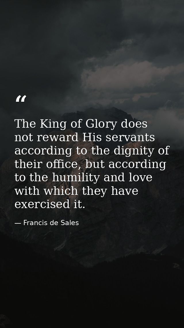 The King of Glory does not reward His servants according to the dignity of their office, but according to the humility a — Francis de Sales