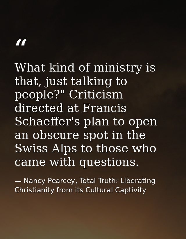 What kind of ministry is that, just talking to people?" Criticism directed at Francis Schaeffer's plan to open an obscur — Nancy Pearcey, Total Truth: Liberating Christianity from its Cultural Captivity