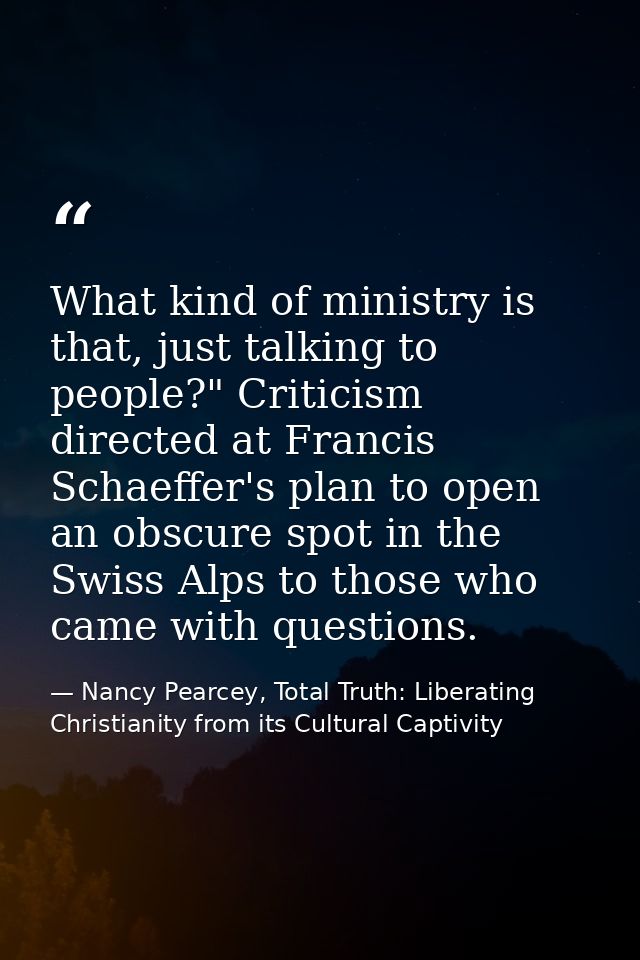 What kind of ministry is that, just talking to people?" Criticism directed at Francis Schaeffer's plan to open an obscur — Nancy Pearcey, Total Truth: Liberating Christianity from its Cultural Captivity