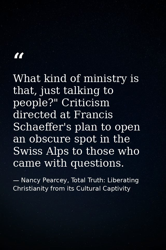 What kind of ministry is that, just talking to people?" Criticism directed at Francis Schaeffer's plan to open an obscur — Nancy Pearcey, Total Truth: Liberating Christianity from its Cultural Captivity
