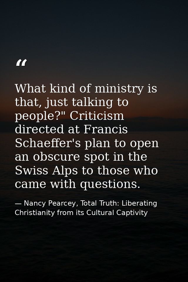 What kind of ministry is that, just talking to people?" Criticism directed at Francis Schaeffer's plan to open an obscur — Nancy Pearcey, Total Truth: Liberating Christianity from its Cultural Captivity