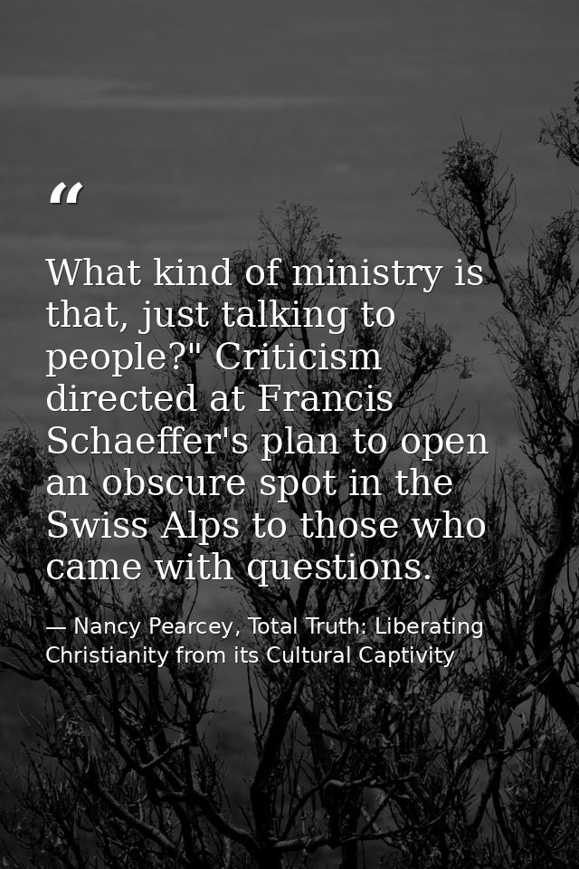 What kind of ministry is that, just talking to people?" Criticism directed at Francis Schaeffer's plan to open an obscur — Nancy Pearcey, Total Truth: Liberating Christianity from its Cultural Captivity