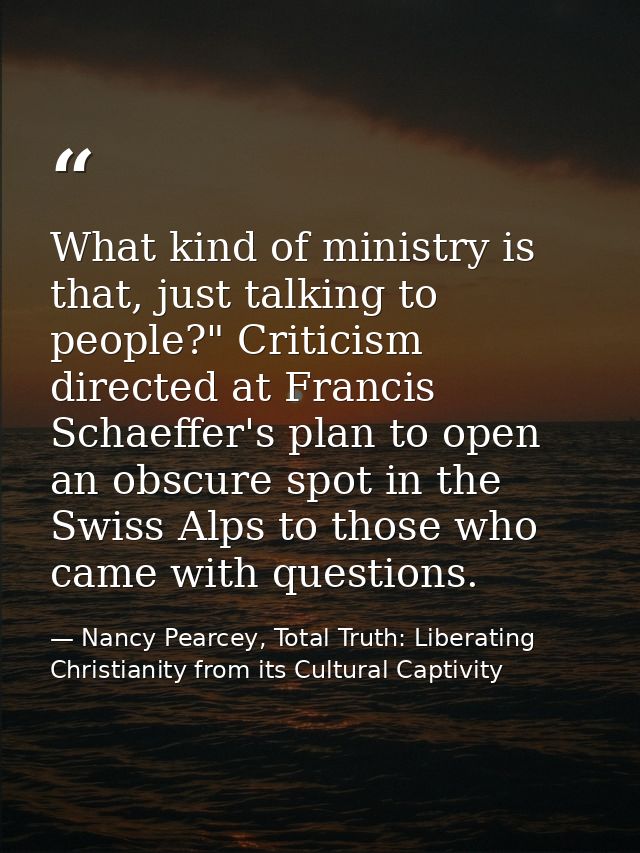 What kind of ministry is that, just talking to people?" Criticism directed at Francis Schaeffer's plan to open an obscur — Nancy Pearcey, Total Truth: Liberating Christianity from its Cultural Captivity