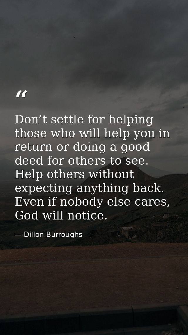 Don’t settle for helping those who will help you in return or doing a good deed for others to see. Help others without e — Dillon Burroughs