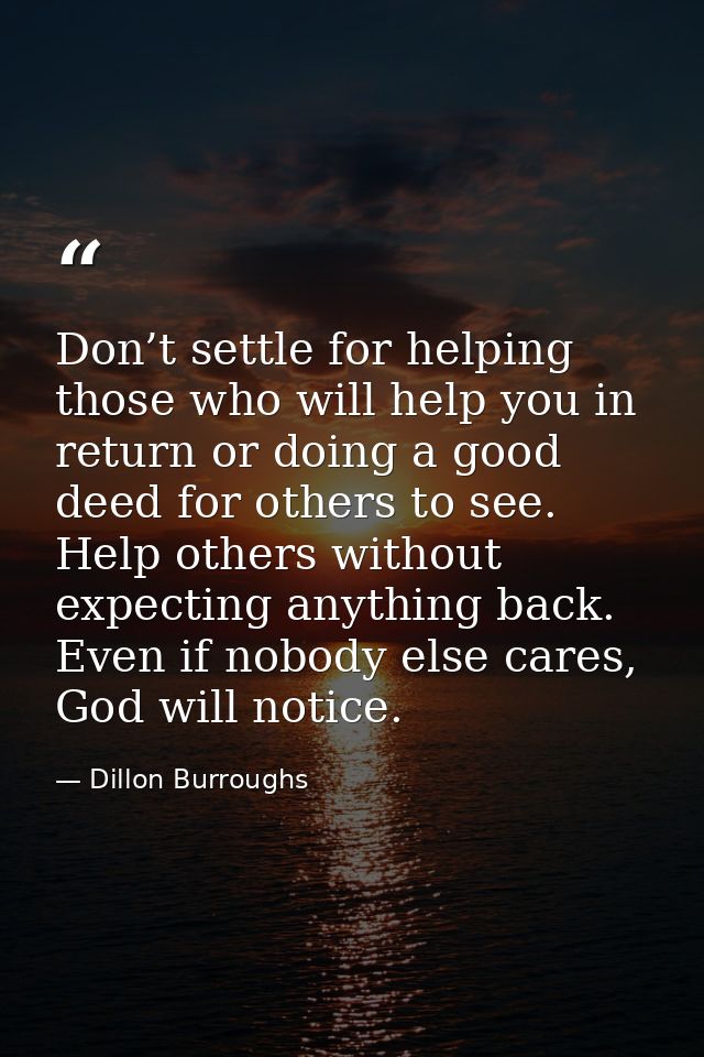 Don’t settle for helping those who will help you in return or doing a good deed for others to see. Help others without e — Dillon Burroughs