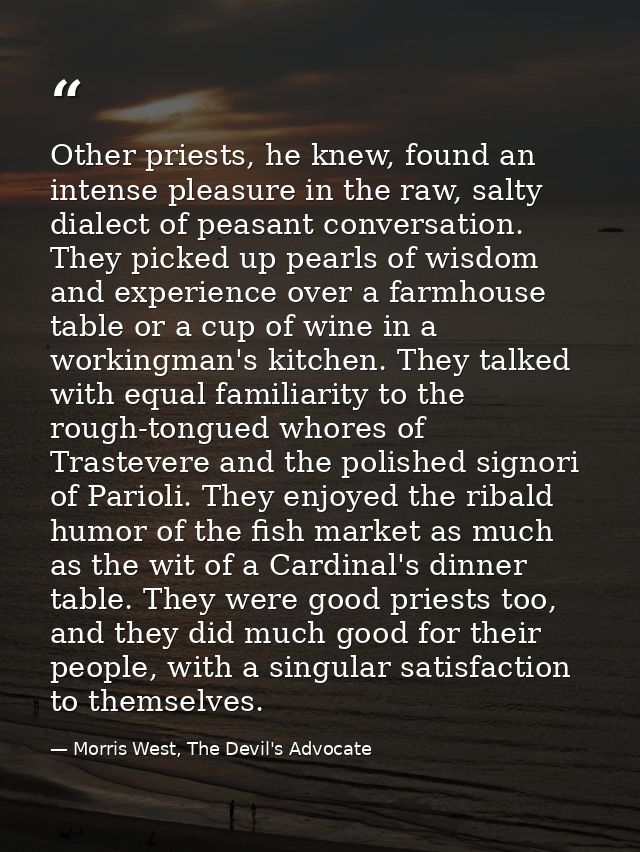 Other priests, he knew, found an intense pleasure in the raw, salty dialect of peasant conversation. They picked up pear — Morris West, The Devil's Advocate