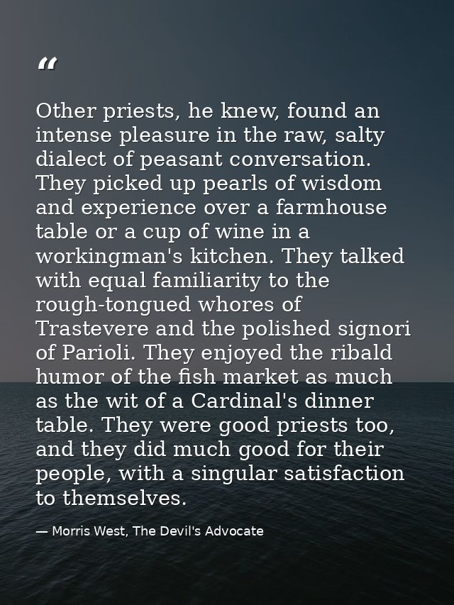 Other priests, he knew, found an intense pleasure in the raw, salty dialect of peasant conversation. They picked up pear — Morris West, The Devil's Advocate