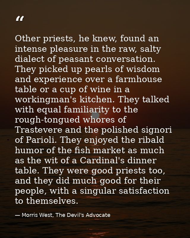 Other priests, he knew, found an intense pleasure in the raw, salty dialect of peasant conversation. They picked up pear — Morris West, The Devil's Advocate