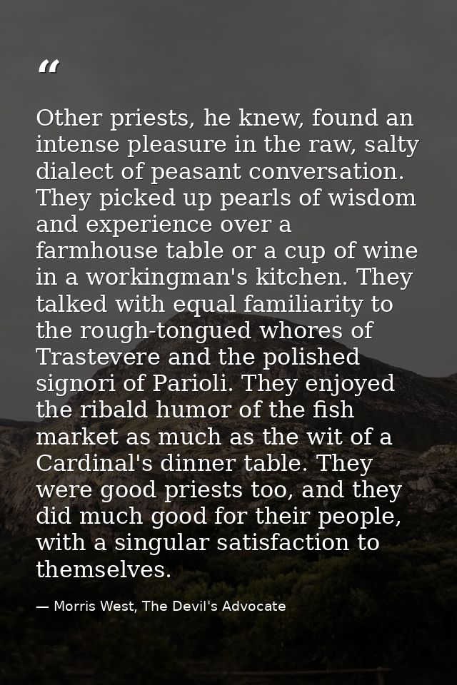 Other priests, he knew, found an intense pleasure in the raw, salty dialect of peasant conversation. They picked up pear — Morris West, The Devil's Advocate