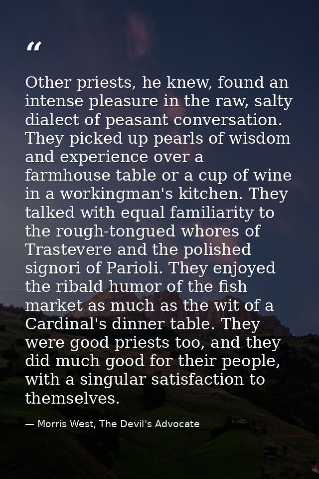 Other priests, he knew, found an intense pleasure in the raw, salty dialect of peasant conversation. They picked up pear — Morris West, The Devil's Advocate