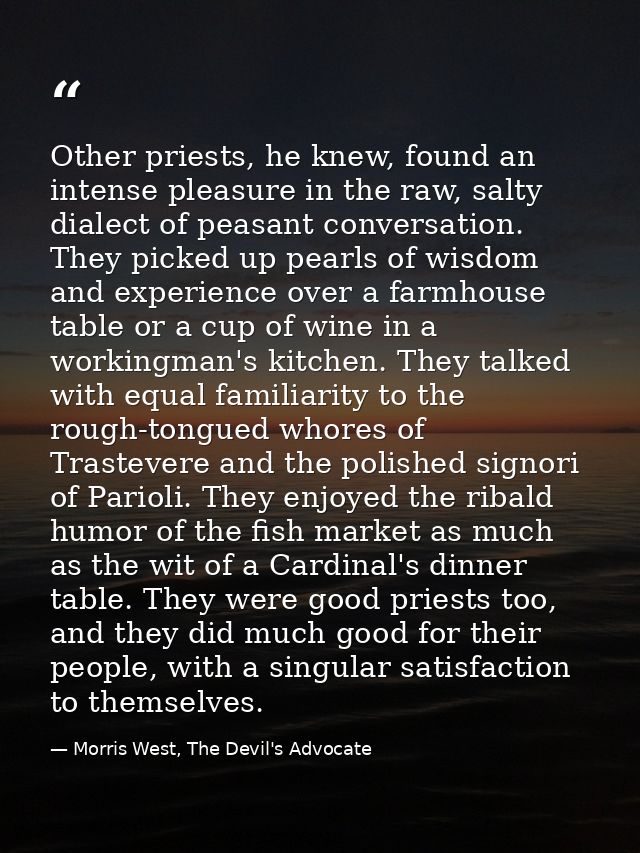 Other priests, he knew, found an intense pleasure in the raw, salty dialect of peasant conversation. They picked up pear — Morris West, The Devil's Advocate