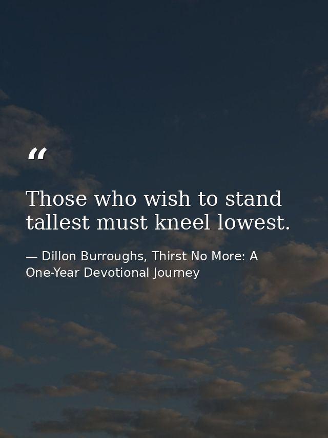 Those who wish to stand tallest must kneel lowest. — Dillon Burroughs, Thirst No More: A One-Year Devotional Journey