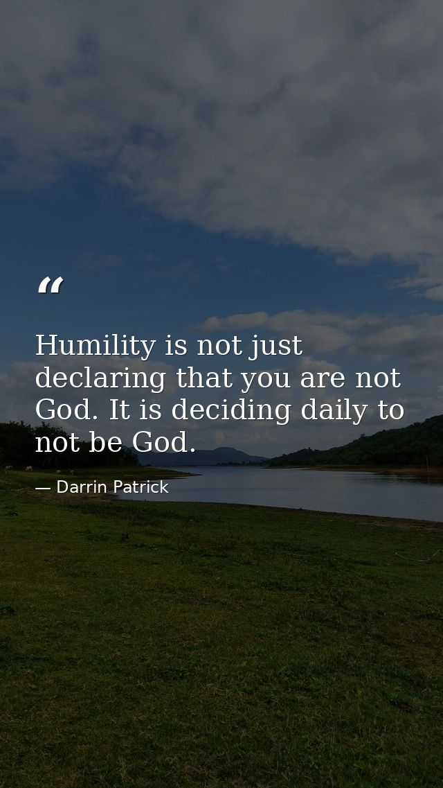 Humility is not just declaring that you are not God. It is deciding daily to not be God. — Darrin Patrick
