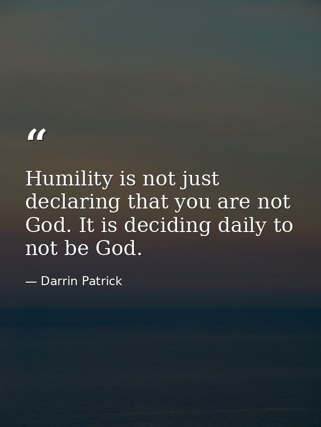 Humility is not just declaring that you are not God. It is deciding daily to not be God. — Darrin Patrick
