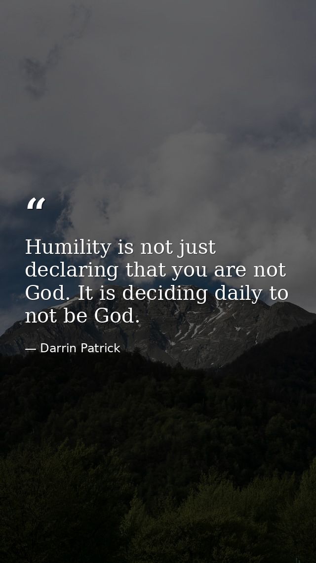 Humility is not just declaring that you are not God. It is deciding daily to not be God. — Darrin Patrick