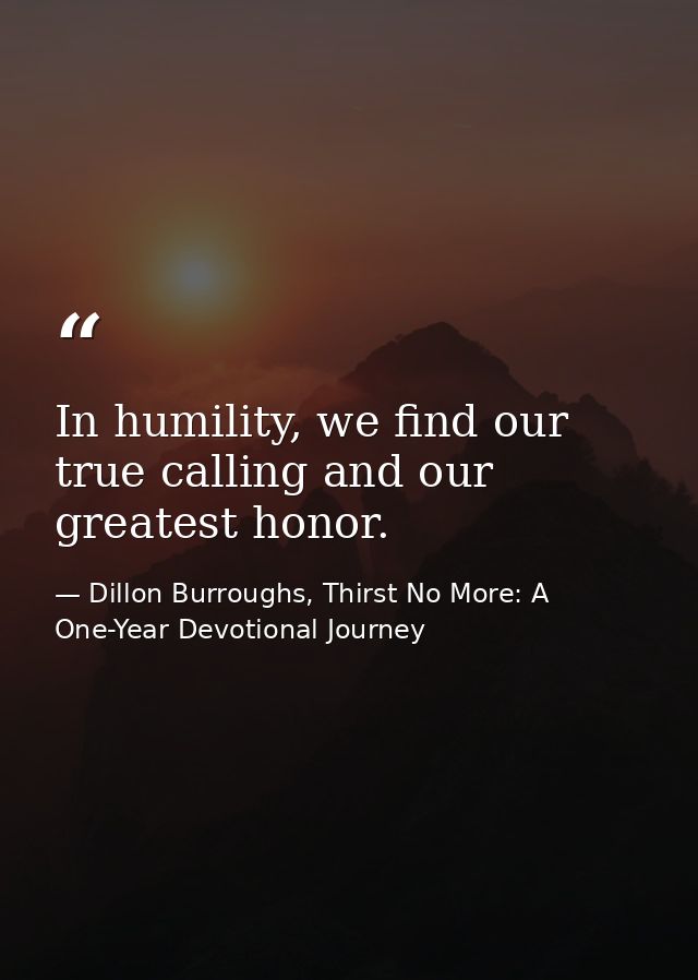 In humility, we find our true calling and our greatest honor. — Dillon Burroughs, Thirst No More: A One-Year Devotional Journey