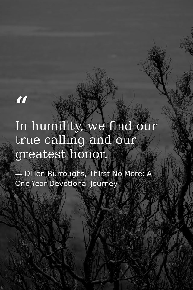 In humility, we find our true calling and our greatest honor. — Dillon Burroughs, Thirst No More: A One-Year Devotional Journey