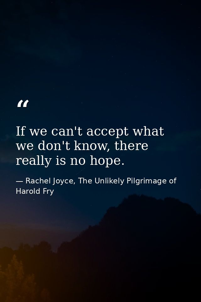 If we can't accept what we don't know, there really is no hope. — Rachel Joyce, The Unlikely Pilgrimage of Harold Fry