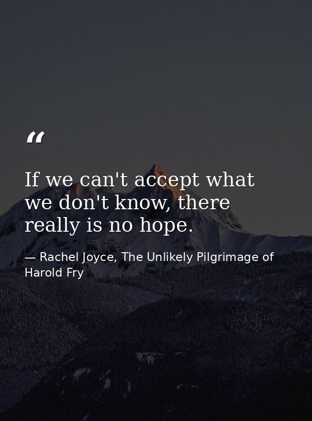 If we can't accept what we don't know, there really is no hope. — Rachel Joyce, The Unlikely Pilgrimage of Harold Fry