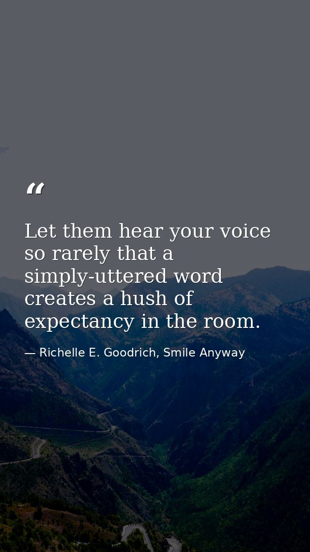Let them hear your voice so rarely that a simply-uttered word creates a hush of expectancy in the room. — Richelle E. Goodrich, Smile Anyway