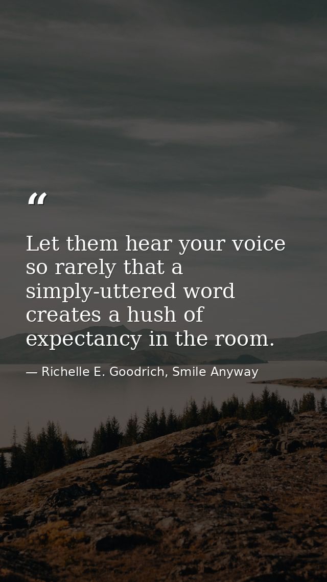 Let them hear your voice so rarely that a simply-uttered word creates a hush of expectancy in the room. — Richelle E. Goodrich, Smile Anyway