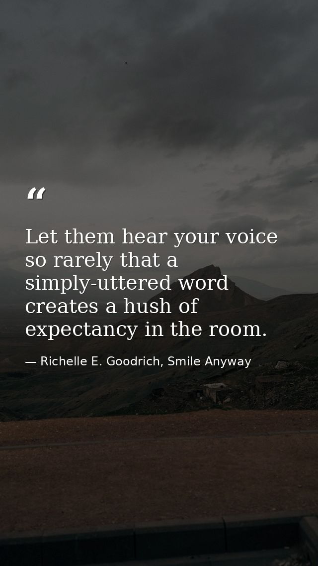 Let them hear your voice so rarely that a simply-uttered word creates a hush of expectancy in the room. — Richelle E. Goodrich, Smile Anyway