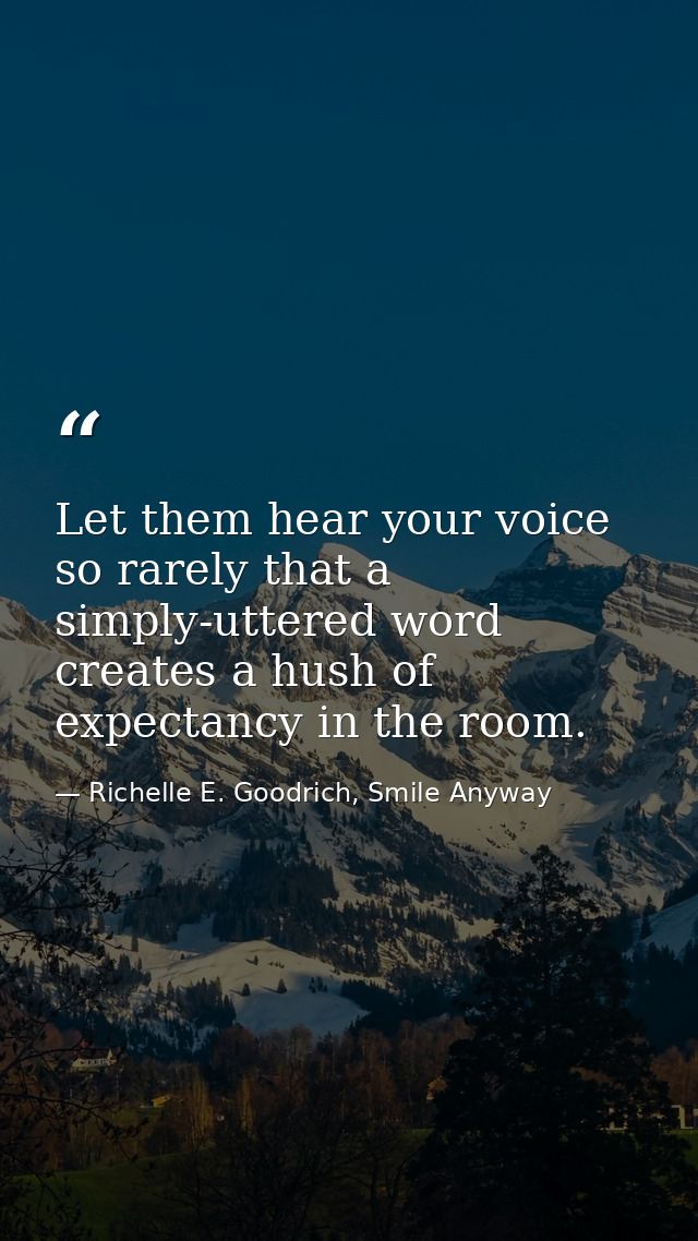 Let them hear your voice so rarely that a simply-uttered word creates a hush of expectancy in the room. — Richelle E. Goodrich, Smile Anyway